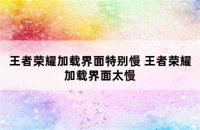 王者荣耀加载界面特别慢 王者荣耀加载界面太慢